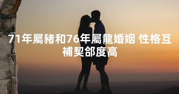 71年屬豬和76年屬龍婚姻 性格互補契郃度高